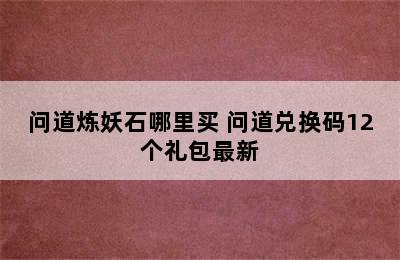 问道炼妖石哪里买 问道兑换码12个礼包最新